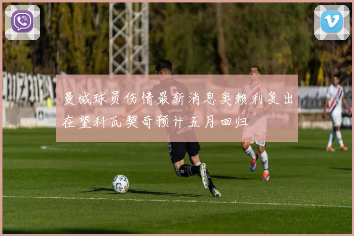 曼城球员伤情最新消息奥赖利复出在望科瓦契奇预计五月回归