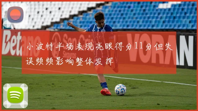 小波特半场表现亮眼得分11分但失误频频影响整体发挥