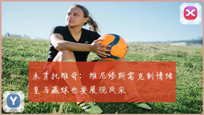 米贾托维奇：维尼修斯需克制情绪皇马赢球也要展现风采