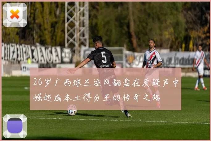 26岁广西球王逆风翻盘在质疑声中崛起成本土得分王的传奇之路