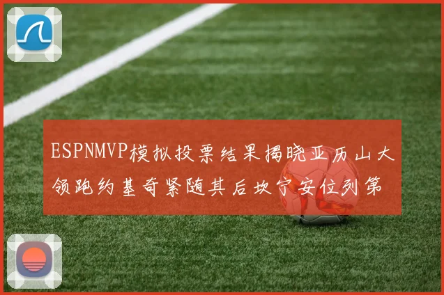 ESPNMVP模拟投票结果揭晓亚历山大领跑约基奇紧随其后坎宁安位列第三