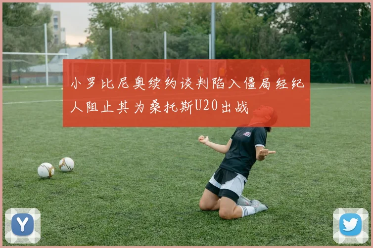 小罗比尼奥续约谈判陷入僵局经纪人阻止其为桑托斯U20出战