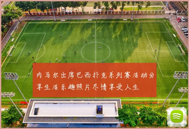 内马尔出席巴西扑克系列赛活动分享生活乐趣照片尽情享受人生