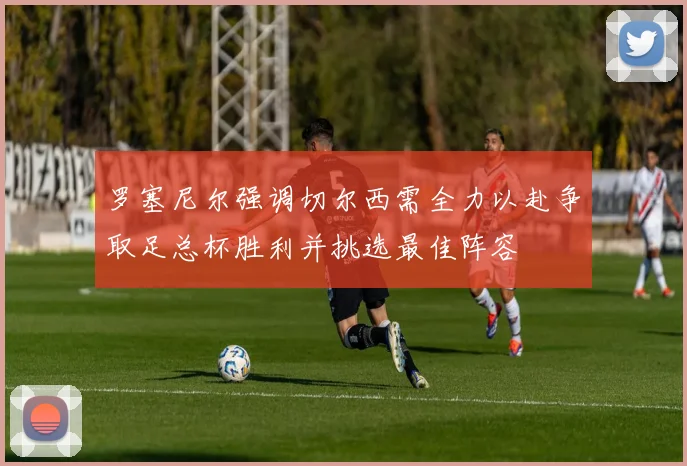 罗塞尼尔强调切尔西需全力以赴争取足总杯胜利并挑选最佳阵容