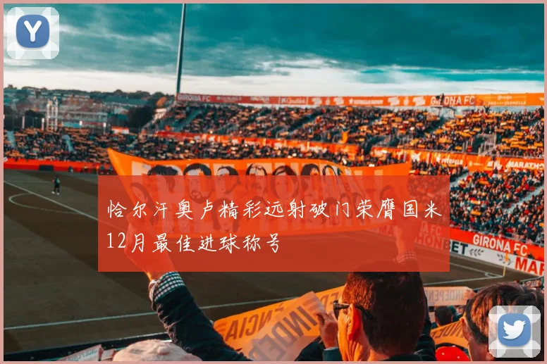 恰尔汗奥卢精彩远射破门荣膺国米12月最佳进球称号