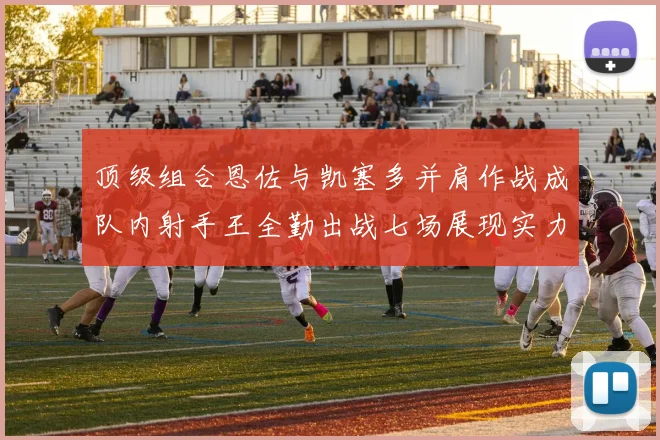 顶级组合恩佐与凯塞多并肩作战成队内射手王全勤出战七场展现实力