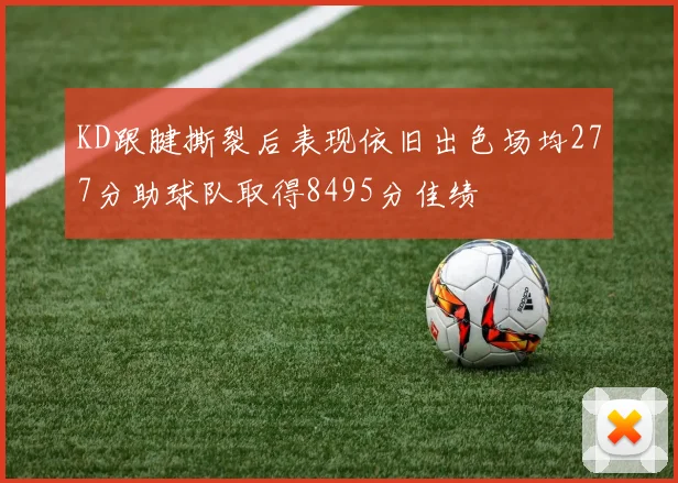 KD跟腱撕裂后表现依旧出色场均277分助球队取得8495分佳绩