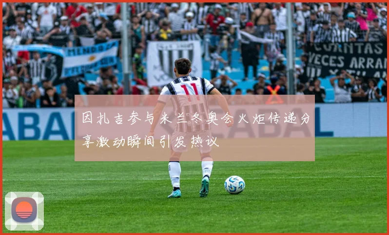 因扎吉参与米兰冬奥会火炬传递分享激动瞬间引发热议
