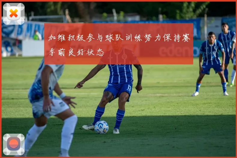 加维积极参与球队训练努力保持赛季前良好状态
