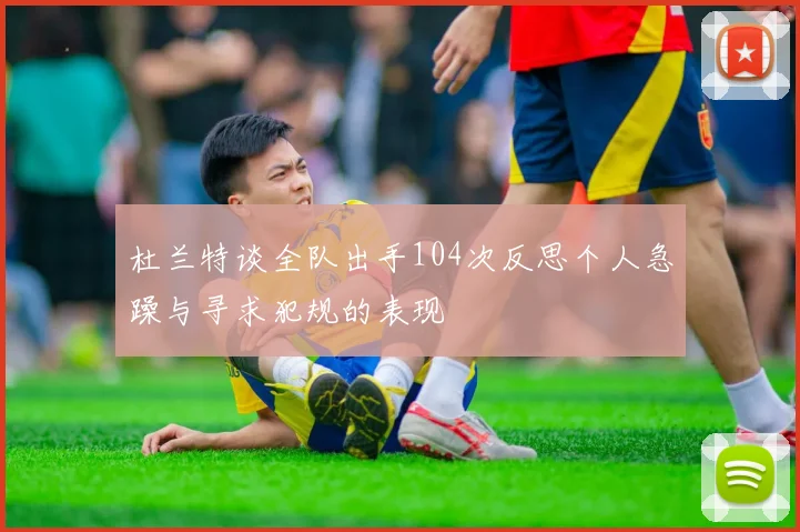 杜兰特谈全队出手104次反思个人急躁与寻求犯规的表现