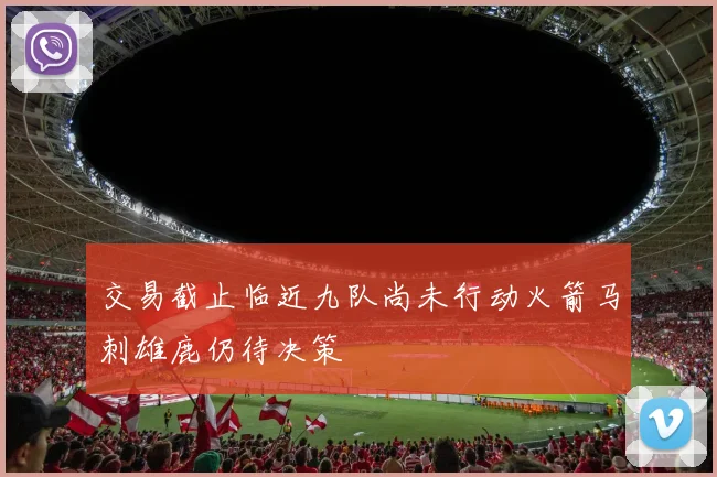 交易截止临近九队尚未行动火箭马刺雄鹿仍待决策