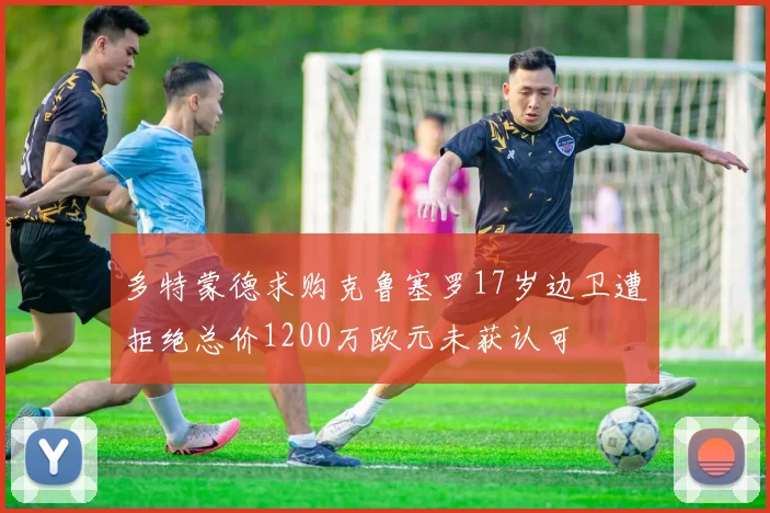 多特蒙德求购克鲁塞罗17岁边卫遭拒绝总价1200万欧元未获认可