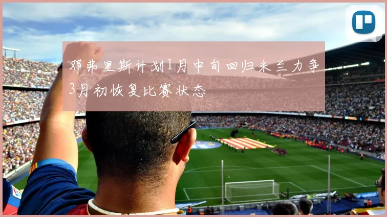 邓弗里斯计划1月中旬回归米兰力争3月初恢复比赛状态