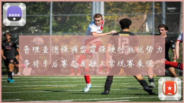 普理查德强调雷霆强硬对抗优势力争将季后赛态度融入常规赛表现