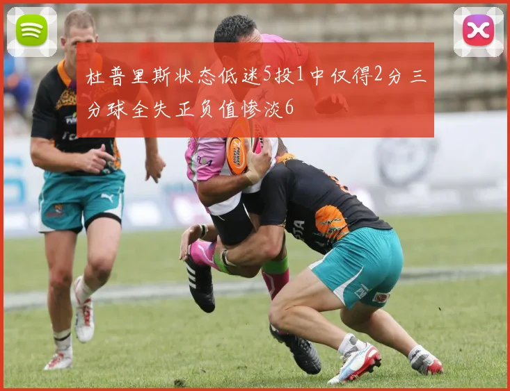 杜普里斯状态低迷5投1中仅得2分三分球全失正负值惨淡6