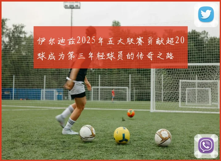 伊尔迪兹2025年五大联赛贡献超20球成为第三年轻球员的传奇之路