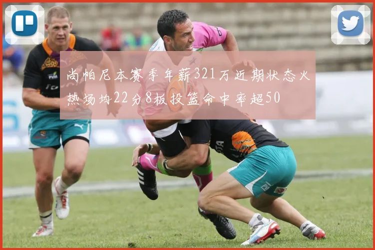 尚帕尼本赛季年薪321万近期状态火热场均22分8板投篮命中率超50