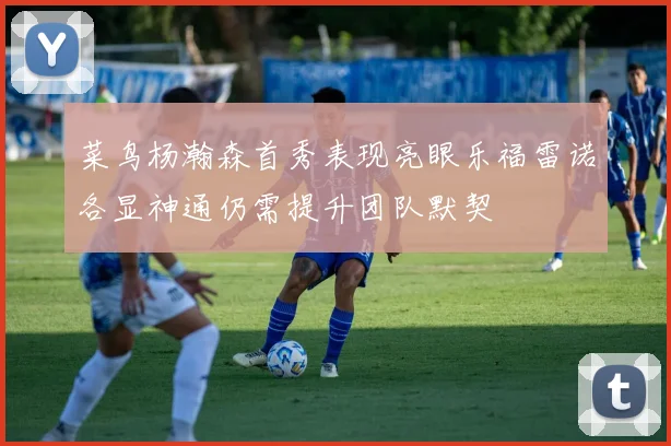 菜鸟杨瀚森首秀表现亮眼乐福雷诺各显神通仍需提升团队默契