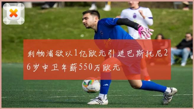 利物浦欲以1亿欧元引进巴斯托尼26岁中卫年薪550万欧元
