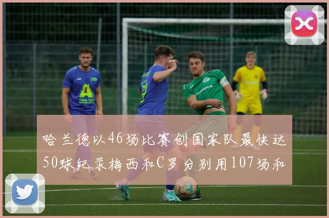 哈兰德以46场比赛创国家队最快达50球纪录梅西和C罗分别用107场和114场完成