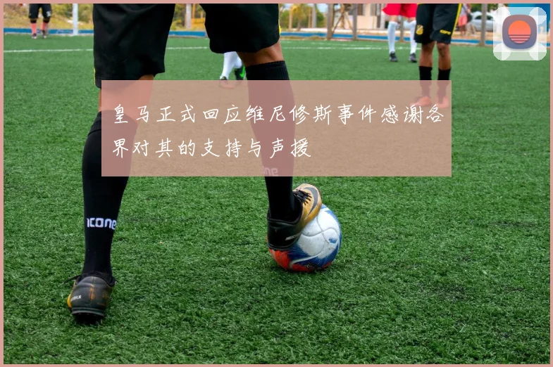 皇马正式回应维尼修斯事件感谢各界对其的支持与声援