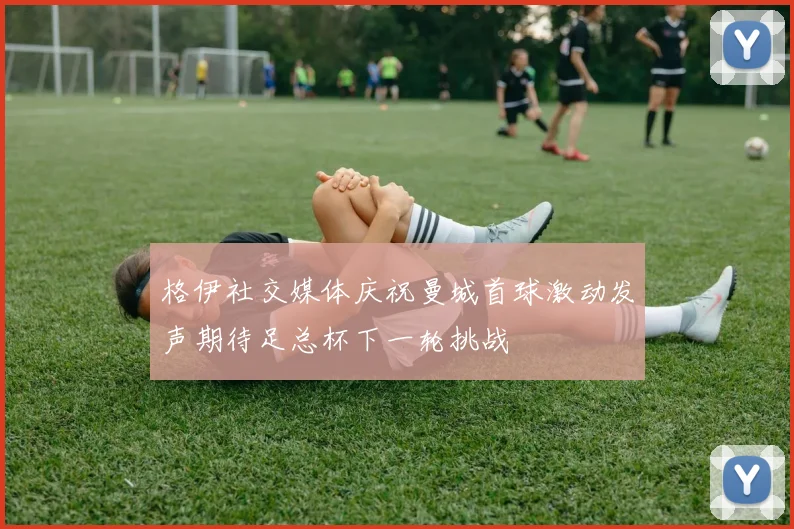 格伊社交媒体庆祝曼城首球激动发声期待足总杯下一轮挑战