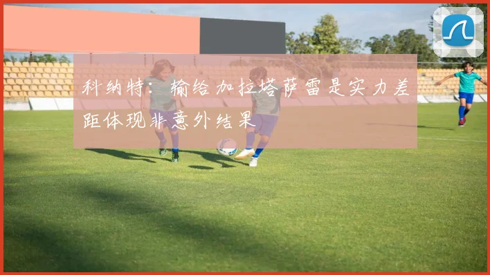 科纳特：输给加拉塔萨雷是实力差距体现非意外结果