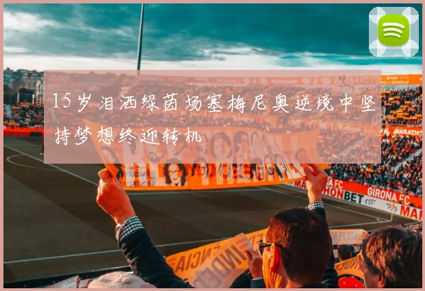 15岁泪洒绿茵场塞梅尼奥逆境中坚持梦想终迎转机