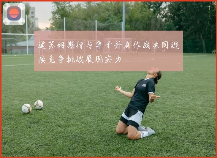 道苏姆期待与华子并肩作战共同迎接竞争挑战展现实力