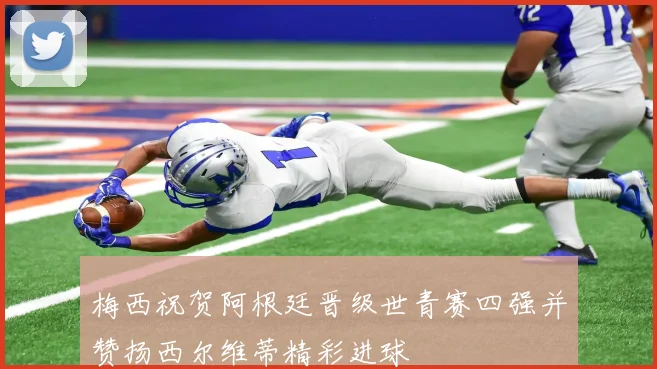 梅西祝贺阿根廷晋级世青赛四强并赞扬西尔维蒂精彩进球