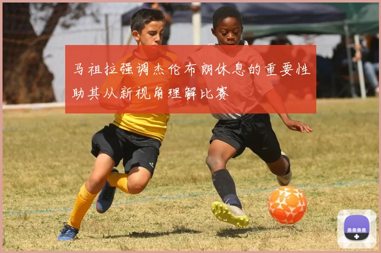 马祖拉强调杰伦布朗休息的重要性助其从新视角理解比赛