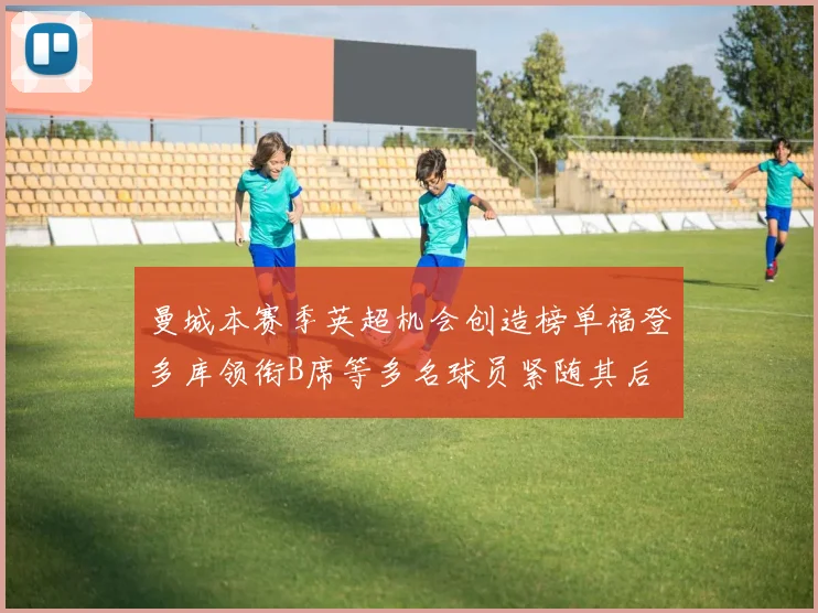 曼城本赛季英超机会创造榜单福登多库领衔B席等多名球员紧随其后