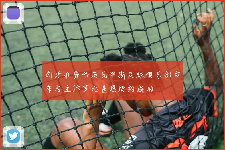 匈牙利费伦茨瓦罗斯足球俱乐部宣布与主帅罗比基恩续约成功