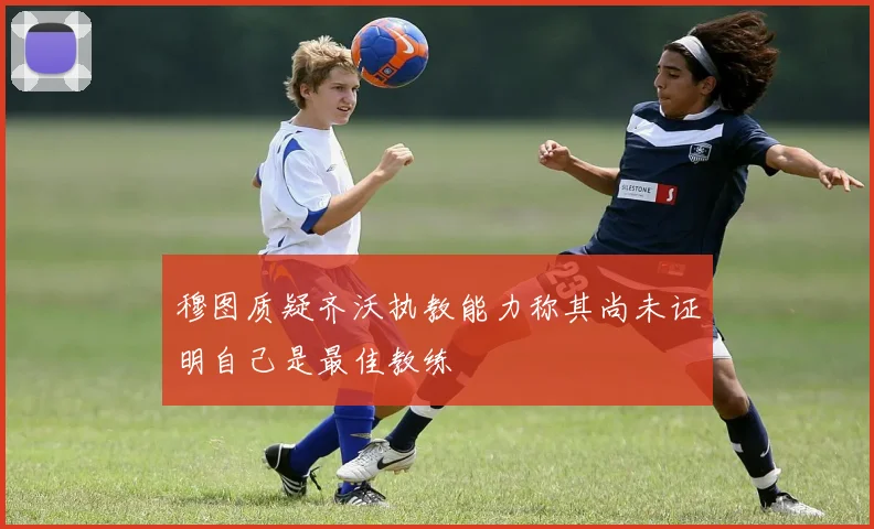 穆图质疑齐沃执教能力称其尚未证明自己是最佳教练