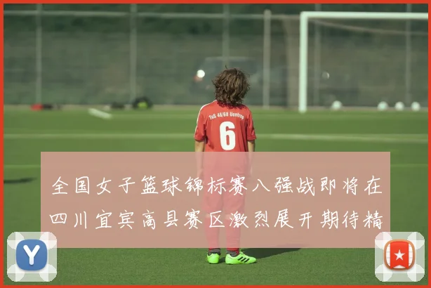 全国女子篮球锦标赛八强战即将在四川宜宾高县赛区激烈展开期待精彩对决