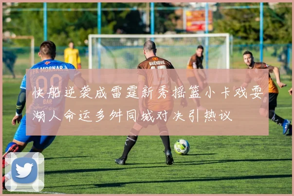 快船逆袭成雷霆新秀摇篮小卡戏耍湖人命运多舛同城对决引热议