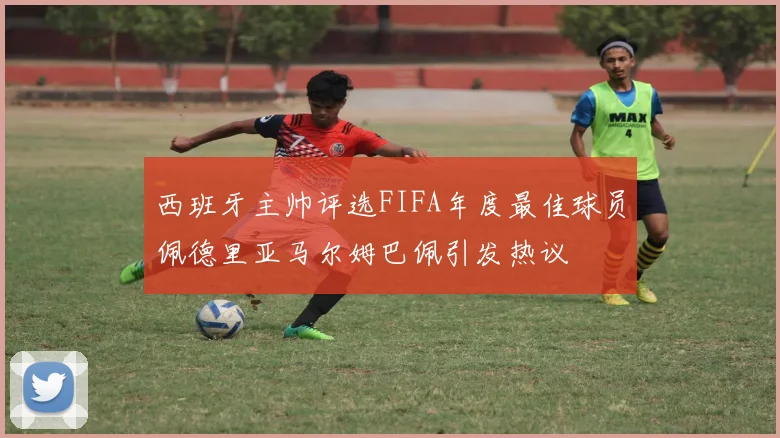 西班牙主帅评选FIFA年度最佳球员佩德里亚马尔姆巴佩引发热议