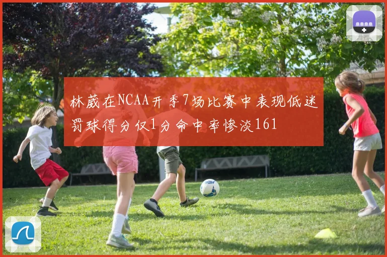 林葳在NCAA开季7场比赛中表现低迷罚球得分仅1分命中率惨淡161