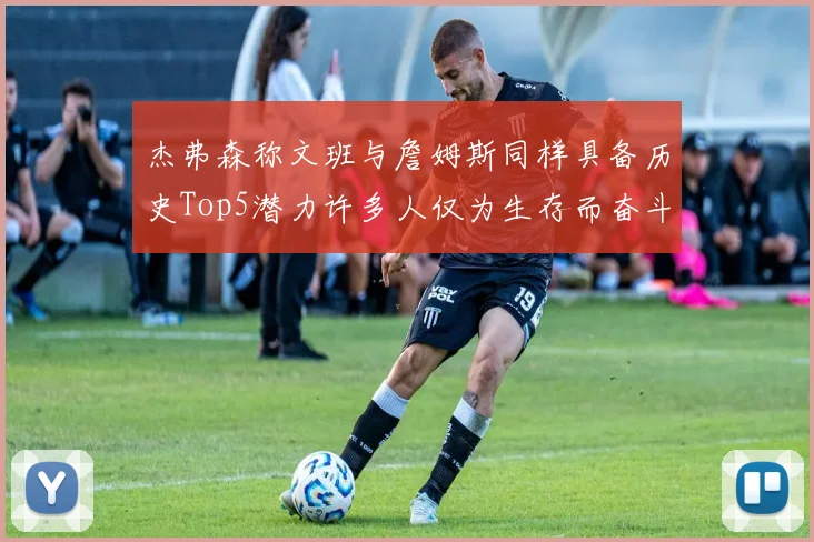 杰弗森称文班与詹姆斯同样具备历史Top5潜力许多人仅为生存而奋斗