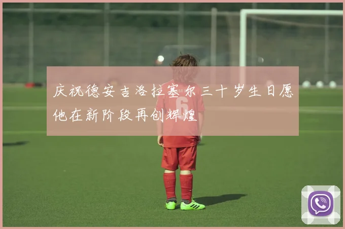 庆祝德安吉洛拉塞尔三十岁生日愿他在新阶段再创辉煌