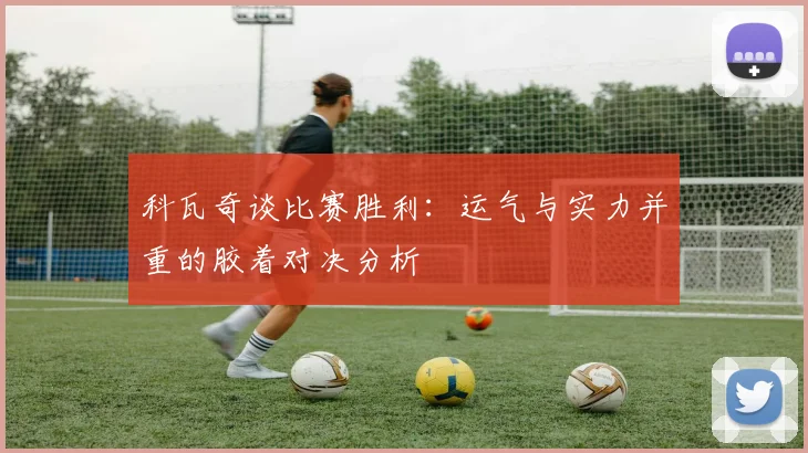 科瓦奇谈比赛胜利：运气与实力并重的胶着对决分析
