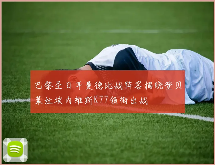 巴黎圣日耳曼德比战阵容揭晓登贝莱杜埃内维斯K77领衔出战