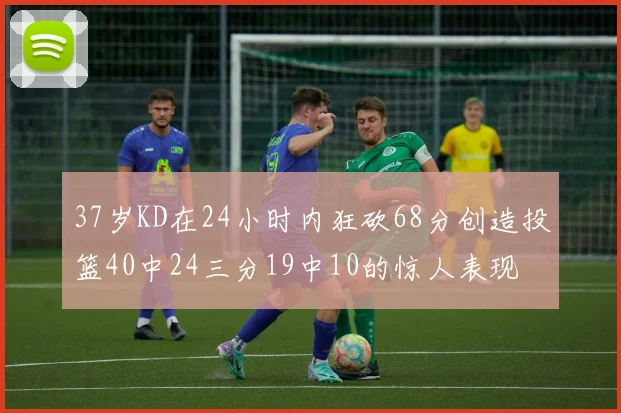 37岁KD在24小时内狂砍68分创造投篮40中24三分19中10的惊人表现