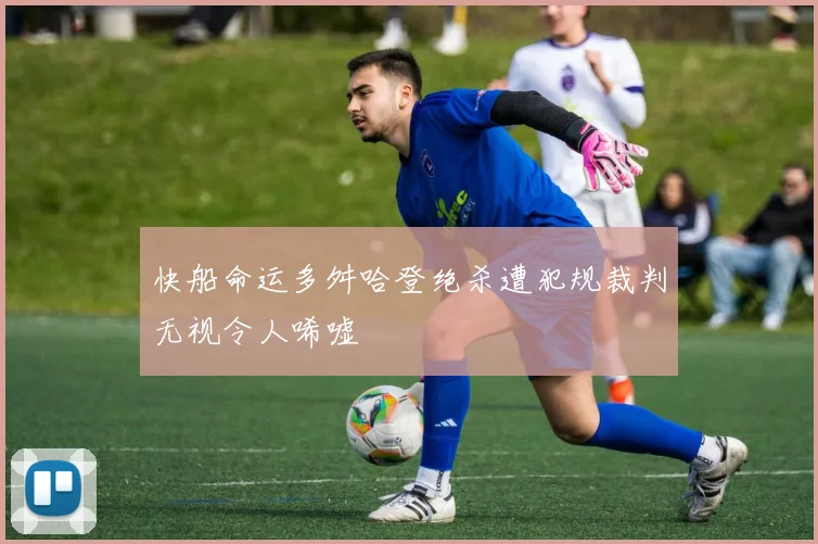 快船命运多舛哈登绝杀遭犯规裁判无视令人唏嘘