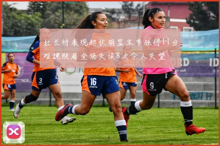 杜兰特表现起伏明显末节独得11分难挽败局全场失误8次令人失望