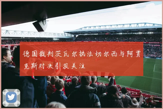 德国裁判茨瓦尔执法切尔西与阿贾克斯对决引发关注