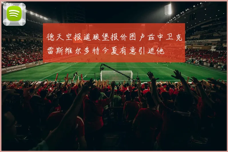 德天空报道狼堡报价图卢兹中卫克雷斯维尔多特今夏有意引进他