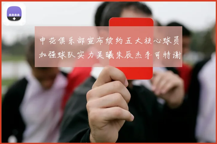 申花俱乐部宣布续约五大核心球员加强球队实力吴曦朱辰杰李可特谢拉马纳法齐续约