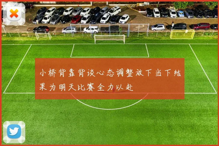 小桥背靠背谈心态调整放下当下结果为明天比赛全力以赴